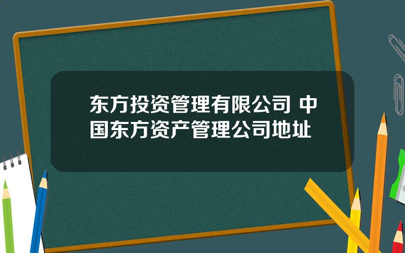 东方投资管理有限公司 中国东方资产管理公司地址